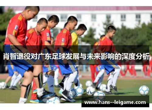 肖智退役对广东足球发展与未来影响的深度分析