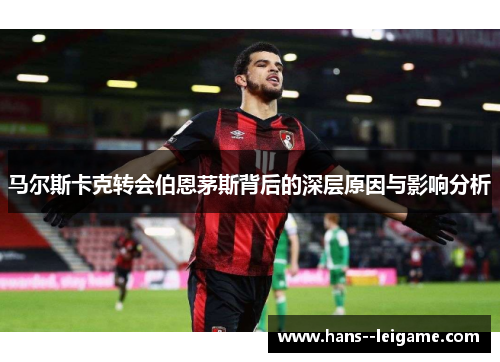 马尔斯卡克转会伯恩茅斯背后的深层原因与影响分析