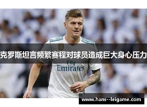 克罗斯坦言频繁赛程对球员造成巨大身心压力 克罗斯坦言频繁赛程对球员造成巨大身心压力